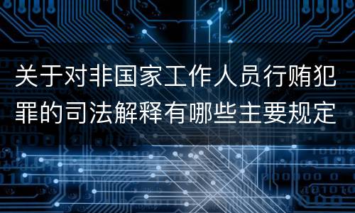 关于对非国家工作人员行贿犯罪的司法解释有哪些主要规定