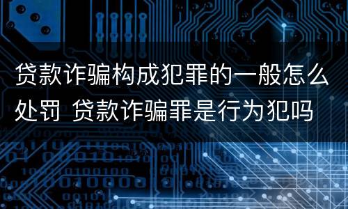 贷款诈骗构成犯罪的一般怎么处罚 贷款诈骗罪是行为犯吗