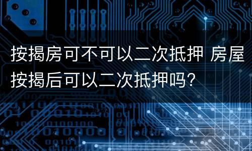 按揭房可不可以二次抵押 房屋按揭后可以二次抵押吗?
