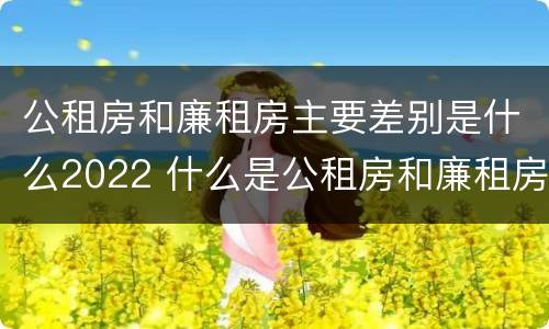 公租房和廉租房主要差别是什么2022 什么是公租房和廉租房?