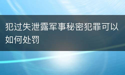 犯过失泄露军事秘密犯罪可以如何处罚