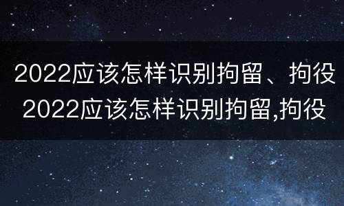 2022应该怎样识别拘留、拘役 2022应该怎样识别拘留,拘役人员