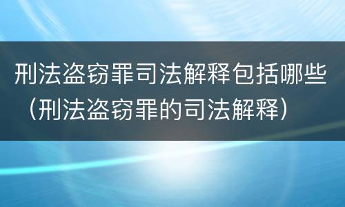 刑法盗窃罪司法解释包括哪些（刑法盗窃罪的司法解释）