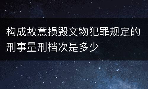 构成故意损毁文物犯罪规定的刑事量刑档次是多少