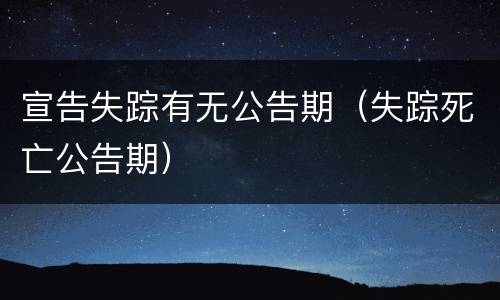 宣告失踪有无公告期（失踪死亡公告期）