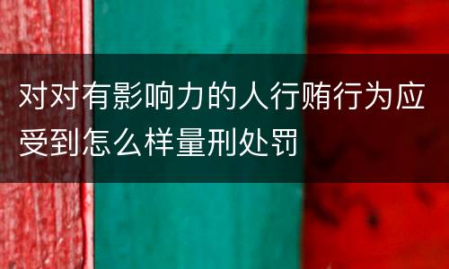 对对有影响力的人行贿行为应受到怎么样量刑处罚
