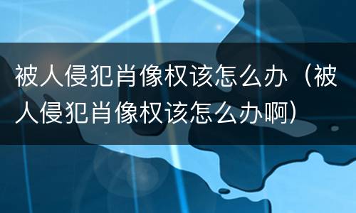 被人侵犯肖像权该怎么办（被人侵犯肖像权该怎么办啊）