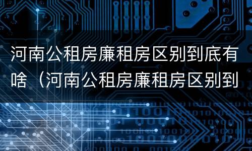 河南公租房廉租房区别到底有啥（河南公租房廉租房区别到底有啥不同）