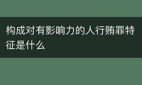 构成对有影响力的人行贿罪特征是什么