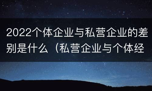 2022个体企业与私营企业的差别是什么（私营企业与个体经营企业的区别）
