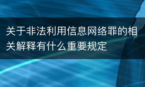 关于非法利用信息网络罪的相关解释有什么重要规定