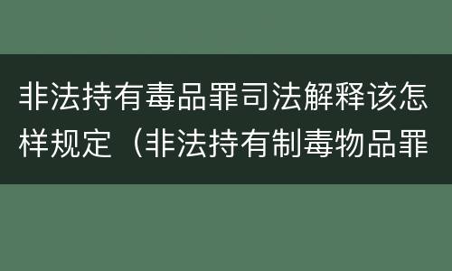 非法持有毒品罪司法解释该怎样规定（非法持有制毒物品罪司法解释）