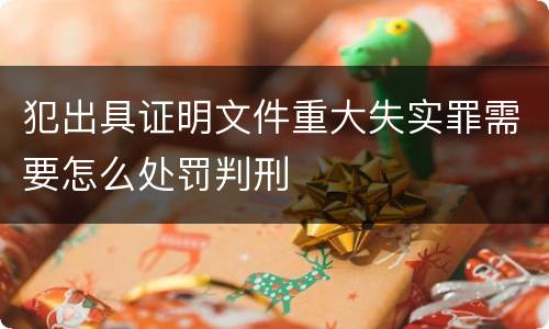 犯出具证明文件重大失实罪需要怎么处罚判刑