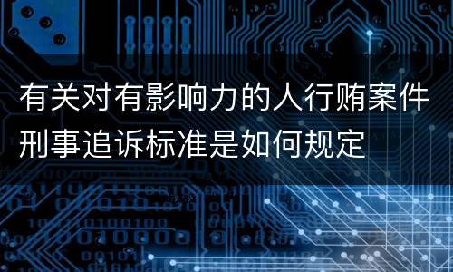 有关对有影响力的人行贿案件刑事追诉标准是如何规定