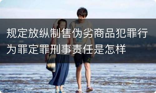规定放纵制售伪劣商品犯罪行为罪定罪刑事责任是怎样