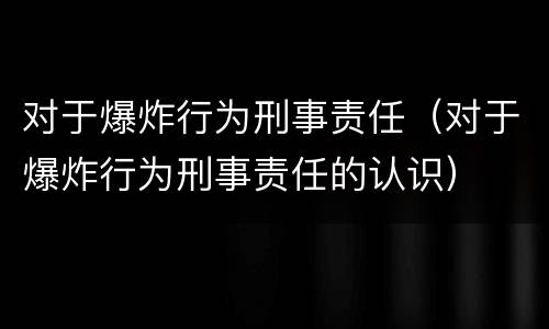 对于爆炸行为刑事责任（对于爆炸行为刑事责任的认识）