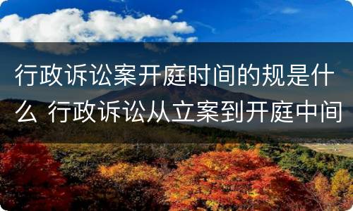 行政诉讼案开庭时间的规是什么 行政诉讼从立案到开庭中间要多少时间