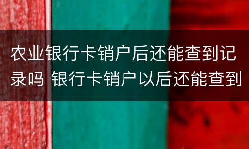 农业银行卡销户后还能查到记录吗 银行卡销户以后还能查到记录吗