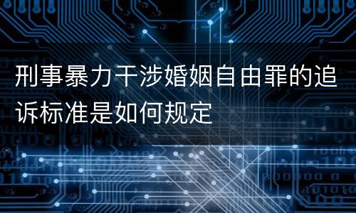 刑事暴力干涉婚姻自由罪的追诉标准是如何规定