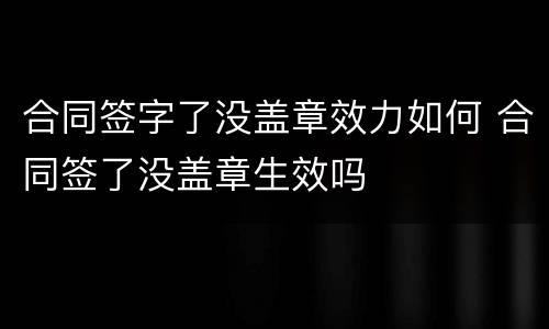 合同签字了没盖章效力如何 合同签了没盖章生效吗