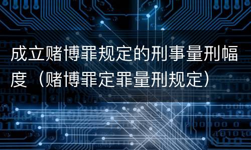 成立赌博罪规定的刑事量刑幅度（赌博罪定罪量刑规定）
