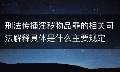 刑法传播淫秽物品罪的相关司法解释具体是什么主要规定