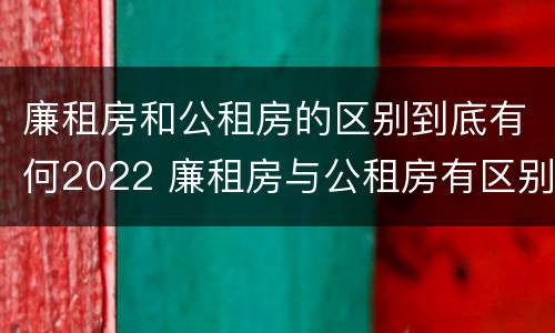 廉租房和公租房的区别到底有何2022 廉租房与公租房有区别吗