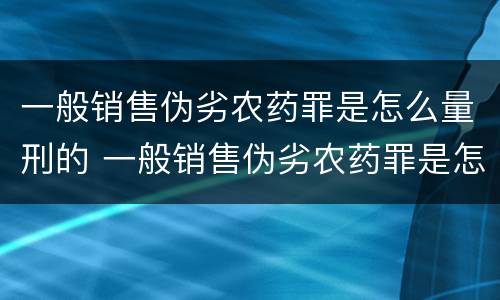 一般销售伪劣农药罪是怎么量刑的 一般销售伪劣农药罪是怎么量刑的呢