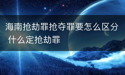 海南抢劫罪抢夺罪要怎么区分 什么定抢劫罪