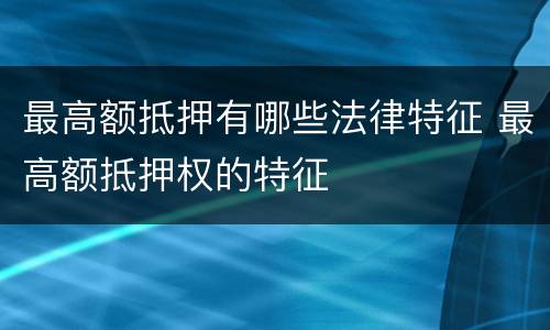 最高额抵押有哪些法律特征 最高额抵押权的特征