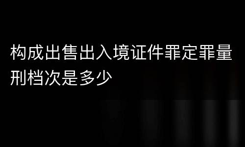 构成出售出入境证件罪定罪量刑档次是多少