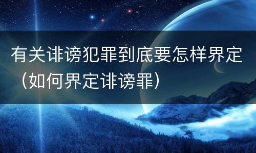 有关诽谤犯罪到底要怎样界定（如何界定诽谤罪）