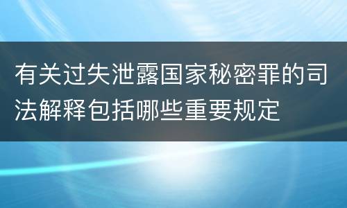 有关过失泄露国家秘密罪的司法解释包括哪些重要规定