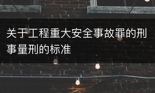 关于工程重大安全事故罪的刑事量刑的标准