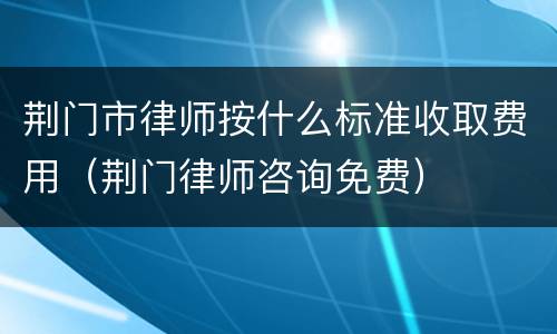荆门市律师按什么标准收取费用（荆门律师咨询免费）