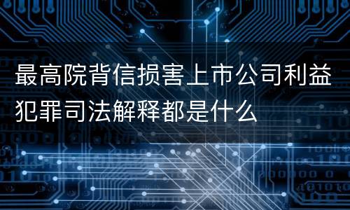 最高院背信损害上市公司利益犯罪司法解释都是什么