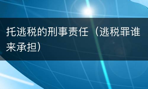 托逃税的刑事责任（逃税罪谁来承担）