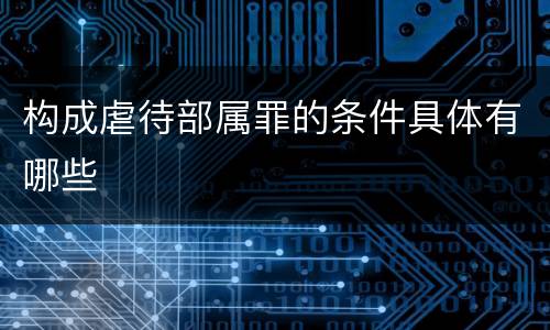 构成虐待部属罪的条件具体有哪些