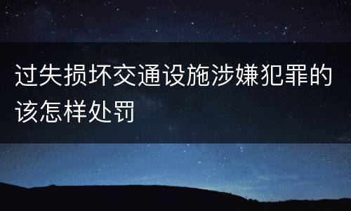 过失损坏交通设施涉嫌犯罪的该怎样处罚