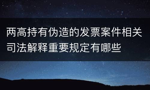 两高持有伪造的发票案件相关司法解释重要规定有哪些