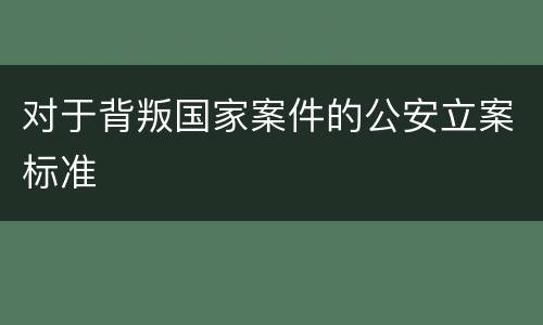 对于背叛国家案件的公安立案标准