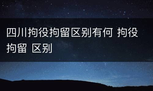 四川拘役拘留区别有何 拘役 拘留 区别