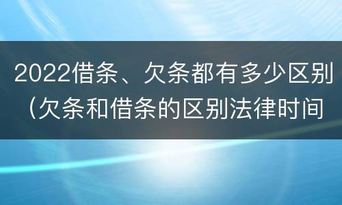 2022借条、欠条都有多少区别（欠条和借条的区别法律时间多少年）