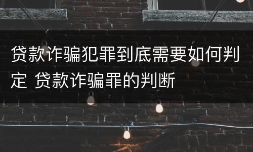 贷款诈骗犯罪到底需要如何判定 贷款诈骗罪的判断