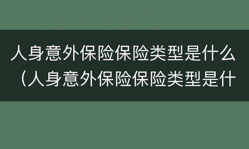 人身意外保险保险类型是什么（人身意外保险保险类型是什么意思）