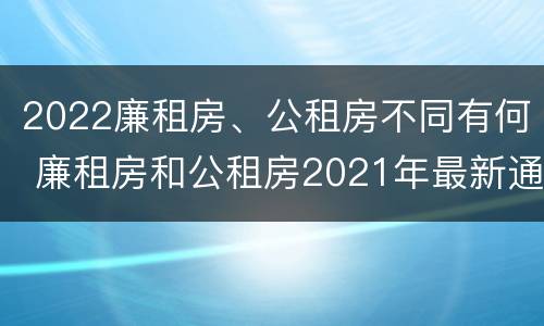 2022廉租房、公租房不同有何 廉租房和公租房2021年最新通知