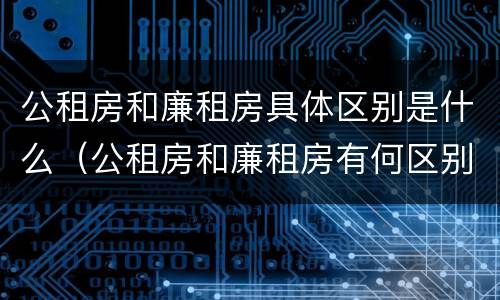 公租房和廉租房具体区别是什么（公租房和廉租房有何区别）