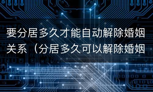 要分居多久才能自动解除婚姻关系（分居多久可以解除婚姻关系）