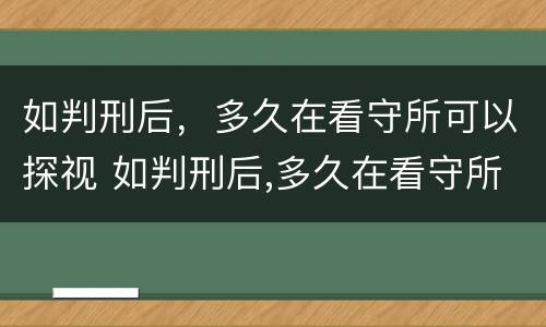 如判刑后，多久在看守所可以探视 如判刑后,多久在看守所可以探视一个月