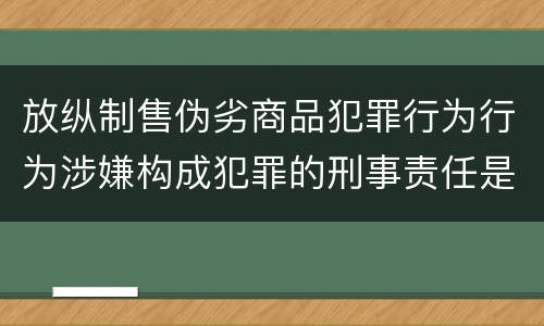 放纵制售伪劣商品犯罪行为行为涉嫌构成犯罪的刑事责任是什么